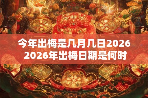 今年出梅是几月几日2026 2026年出梅日期是何时