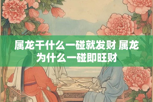 属龙干什么一碰就发财 属龙为什么一碰即旺财