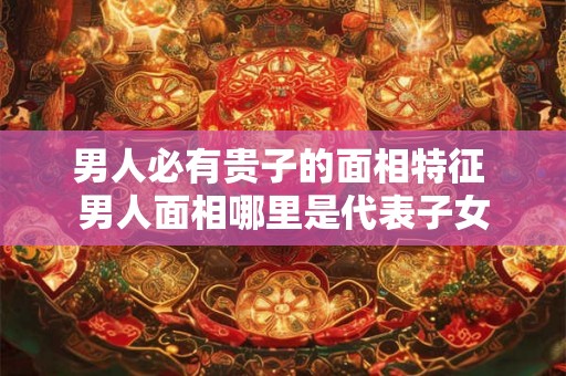 男人必有贵子的面相特征 男人面相哪里是代表子女