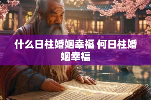 什么日柱婚姻幸福 何日柱婚姻幸福 什么日柱婚姻幸福 何日柱婚姻幸福