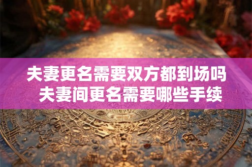 夫妻更名需要双方都到场吗  夫妻间更名需要哪些手续
