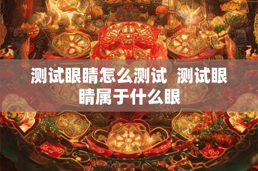 测试眼睛怎么测试 测试眼睛属于什么眼 测试眼睛怎么测试 测试眼睛属于什么眼