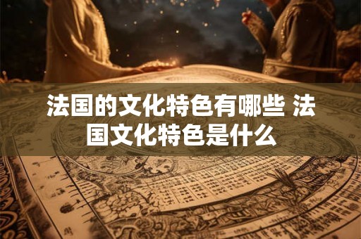 法国的文化特色有哪些 法国文化特色是什么