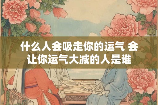 什么人会吸走你的运气 会让你运气大减的人是谁