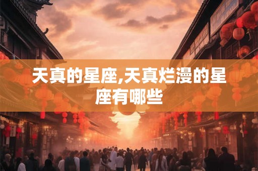 天真的星座,天真烂漫的星座有哪些