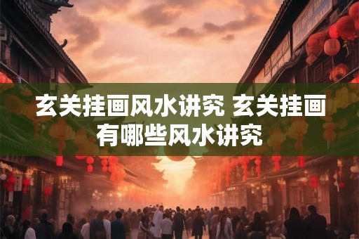 玄关挂画风水讲究 玄关挂画有哪些风水讲究 玄关挂画风水讲究 玄关挂画有哪些风水讲究