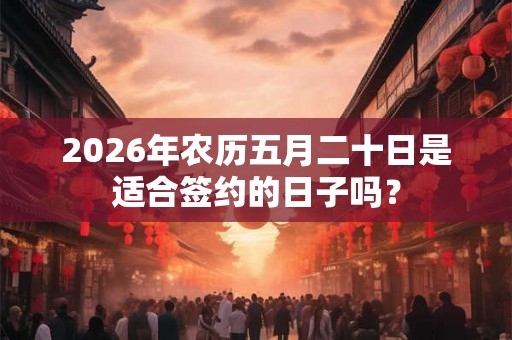 2026年农历五月二十日是适合签约的日子吗？