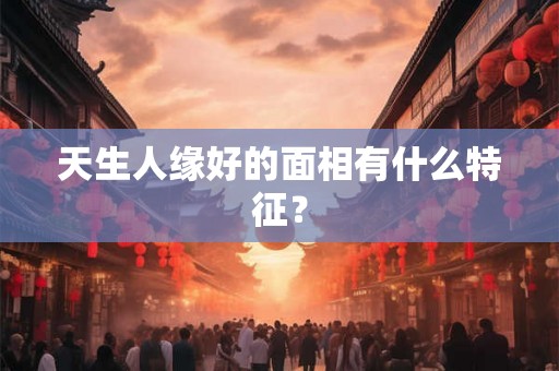 天生人缘好的面相有什么特征？