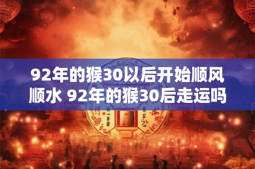 92年的猴30以后开始顺风顺水 92年的猴30后走运吗 92年的猴30以后开始顺风顺水 92年的猴30后走运吗