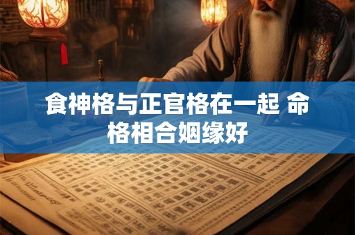 食神格与正官格在一起 命格相合姻缘好