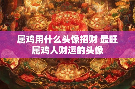属鸡用什么头像招财 最旺属鸡人财运的头像