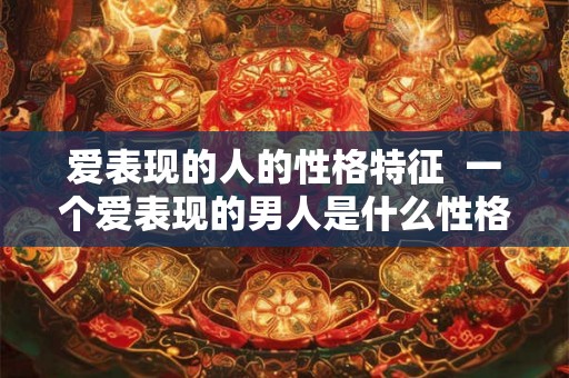 爱表现的人的性格特征  一个爱表现的男人是什么性格