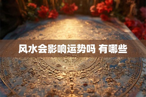风水会影响运势吗 有哪些