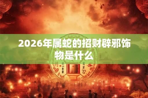 2026年属蛇的招财辟邪饰物是什么