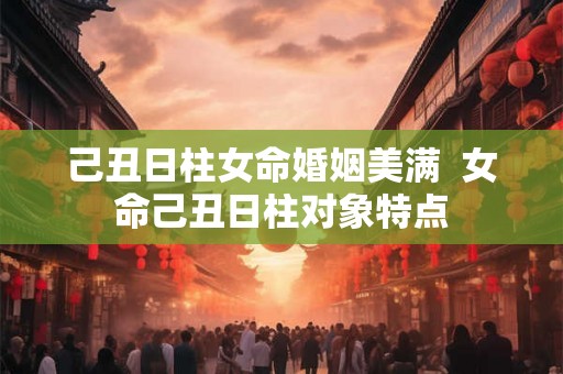 己丑日柱女命婚姻美满  女命己丑日柱对象特点