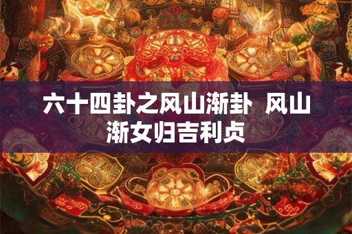 六十四卦之风山渐卦  风山渐女归吉利贞