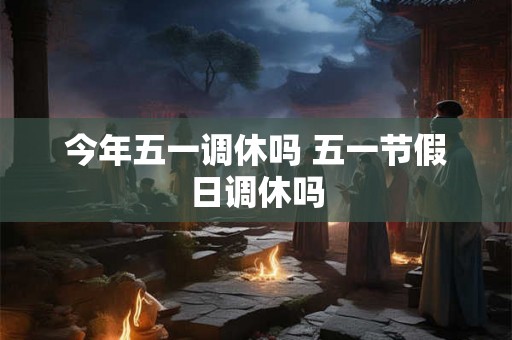 今年五一调休吗 五一节假日调休吗