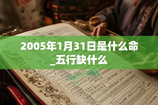 2005年1月31日是什么命_五行缺什么