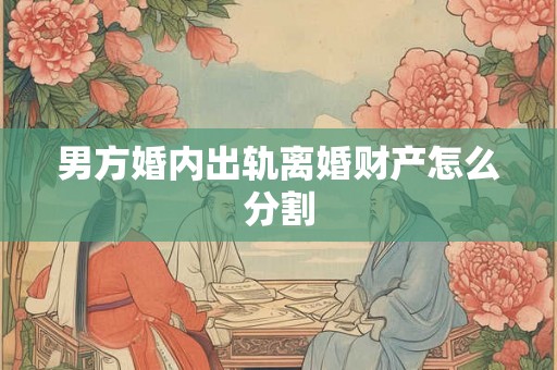 男方婚内出轨离婚财产怎么分割 男方婚内出轨离婚财产怎么分割