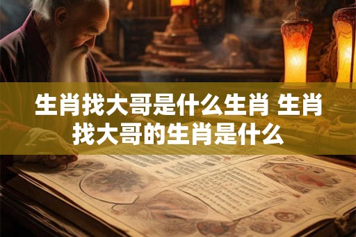 生肖找大哥是什么生肖 生肖找大哥的生肖是什么