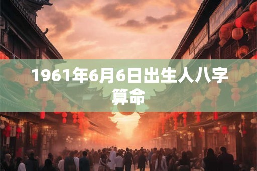 1961年6月6日出生人八字算命