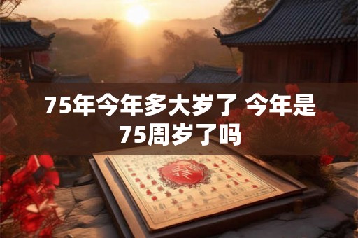 75年今年多大岁了 今年是75周岁了吗
