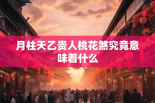 月柱天乙贵人桃花煞究竟意味着什么
