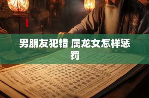 男朋友犯错 属龙女怎样惩罚