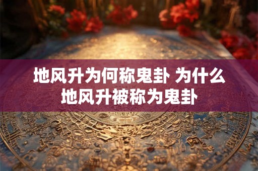 地风升为何称鬼卦 为什么地风升被称为鬼卦 地风升为何称鬼卦 为什么地风升被称为鬼卦