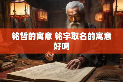 铭哲的寓意 铭字取名的寓意好吗