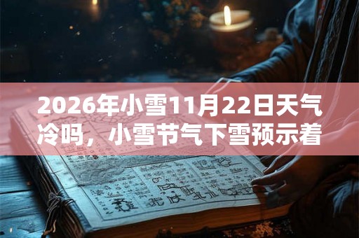 2026年小雪11月22日天气冷吗，小雪节气下雪预示着什么？
