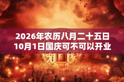 2026年农历八月二十五日10月1日国庆可不可以开业？