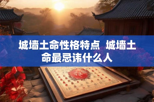 城墙土命性格特点  城墙土命最忌讳什么人