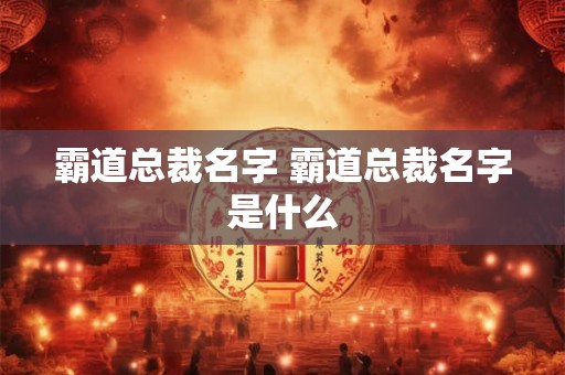 霸道总裁名字 霸道总裁名字是什么 霸道总裁名字 霸道总裁名字是什么