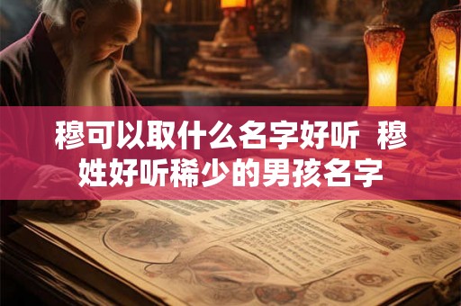 穆可以取什么名字好听  穆姓好听稀少的男孩名字