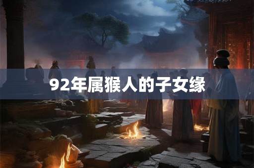92年属猴人的子女缘 92年属猴人的子女缘