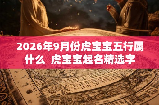 2026年9月份虎宝宝五行属什么  虎宝宝起名精选字
