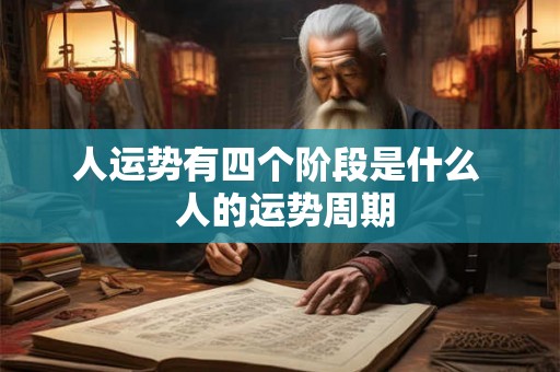 人运势有四个阶段是什么 人的运势周期 人运势有四个阶段是什么 人的运势周期