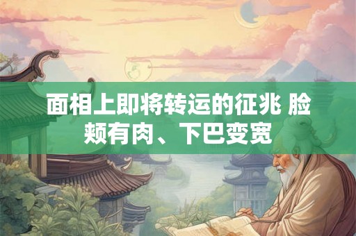 面相上即将转运的征兆 脸颊有肉、下巴变宽