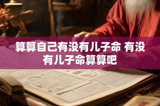 算算自己有没有儿子命 有没有儿子命算算吧