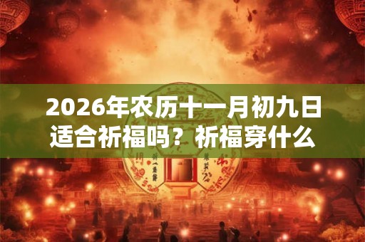 2026年农历十一月初九日适合祈福吗?祈福穿什么 2026年农历十一月初九日适合祈福吗?祈福穿什么