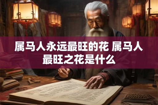 属马人永远最旺的花 属马人最旺之花是什么