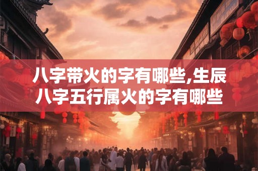 八字带火的字有哪些,生辰八字五行属火的字有哪些