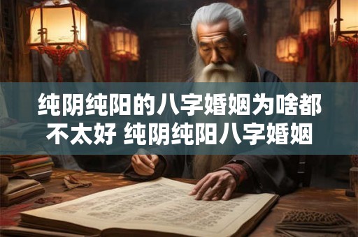 纯阴纯阳的八字婚姻为啥都不太好 纯阴纯阳八字婚姻为何不佳