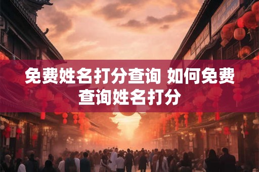 免费姓名打分查询 如何免费查询姓名打分 免费姓名打分查询 如何免费查询姓名打分
