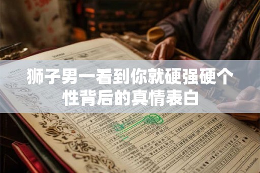 狮子男一看到你就硬强硬个性背后的真情表白