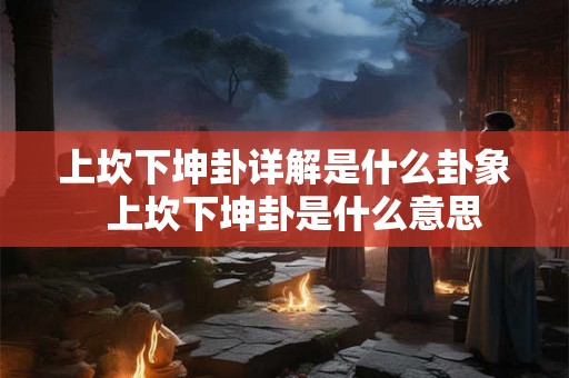 上坎下坤卦详解是什么卦象  上坎下坤卦是什么意思