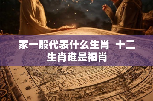 家一般代表什么生肖  十二生肖谁是福肖