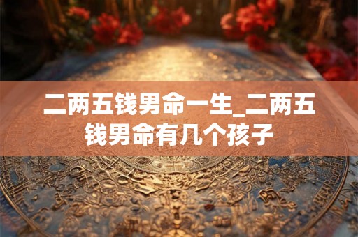 二两五钱男命一生_二两五钱男命有几个孩子