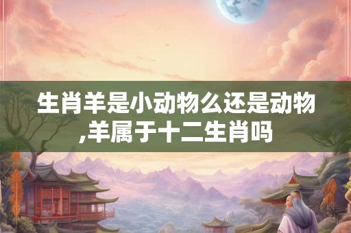 生肖羊是小动物么还是动物,羊属于十二生肖吗